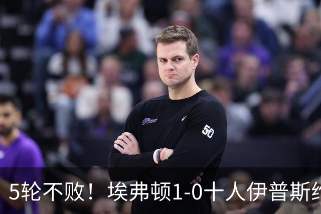 5轮不败！埃弗顿1-0十人伊普斯维奇 巴里破门+进球被吹法塔乌染红